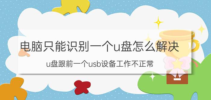 电脑只能识别一个u盘怎么解决 u盘跟前一个usb设备工作不正常？